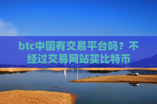btc中国有交易平台吗?不经过交易网站买比特币-第1张图片-币圈网 btc中国有交易平台吗?不经过交易网站买比特币-第1张图片-币圈网