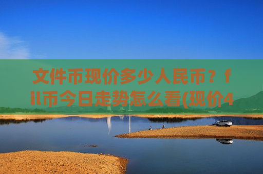 文件币现价多少人民币?fil币今日走势怎么看(现价47.5614元)-第1张图片-币圈网 文件币现价多少人民币?fil币今日走势怎么看(现价47.5614元)-第1张图片-币圈网