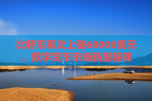 比特币再次上破68000美元,数字货币市场新里程碑-第1张图片-币圈网 比特币再次上破68000美元,数字货币市场新里程碑-第1张图片-币圈网