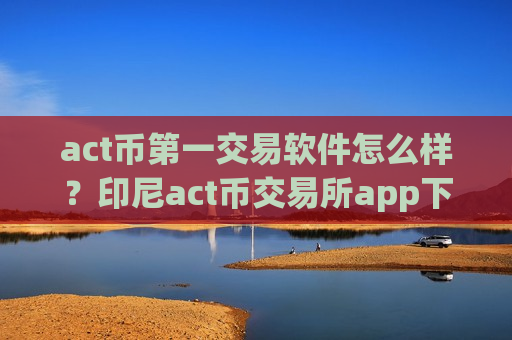 act币第一交易软件怎么样?印尼act币交易所app下载官网-第1张图片-币圈网 act币第一交易软件怎么样?印尼act币交易所app下载官网-第1张图片-币圈网
