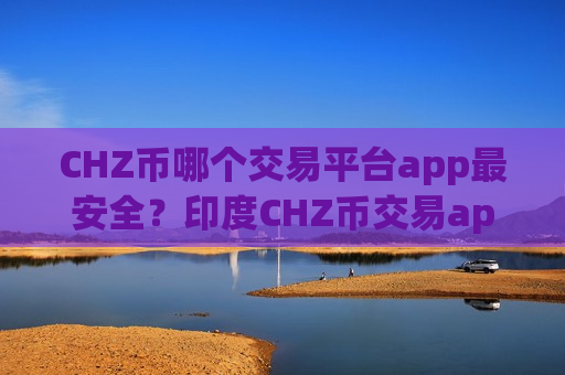 CHZ币哪个交易平台app最安全？印度CHZ币交易app搬砖-第1张图片-币圈网