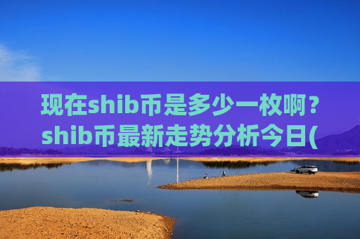 现在shib币是多少一枚啊?shib币最新走势分析今日(现价0.00019841元)-第1张图片-币圈网 现在shib币是多少一枚啊?shib币最新走势分析今日(现价0.00019841元)-第1张图片-币圈网