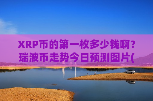 XRP币的第一枚多少钱啊?瑞波币走势今日预测图片(现价16.9579元)-第1张图片-币圈网 XRP币的第一枚多少钱啊?瑞波币走势今日预测图片(现价16.9579元)-第1张图片-币圈网