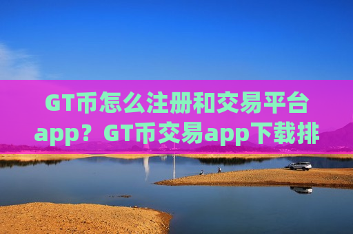 GT币怎么注册和交易平台app？GT币交易app下载排行榜最新-第1张图片-币圈网