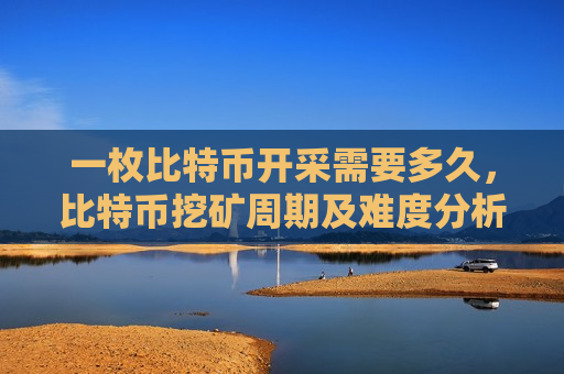 一枚比特币开采需要多久,比特币挖矿周期及难度分析-第1张图片-币圈网 一枚比特币开采需要多久,比特币挖矿周期及难度分析-第1张图片-币圈网