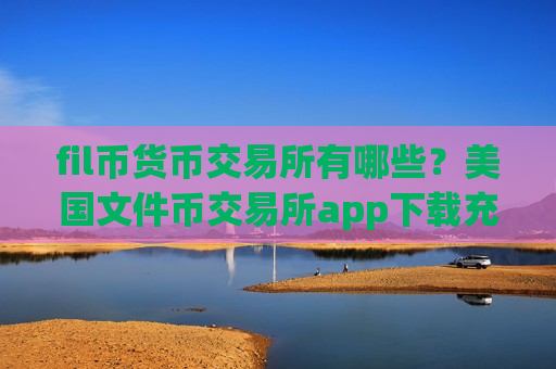 fil币货币交易所有哪些?美国文件币交易所app下载充值-第1张图片-币圈网 fil币货币交易所有哪些?美国文件币交易所app下载充值-第1张图片-币圈网