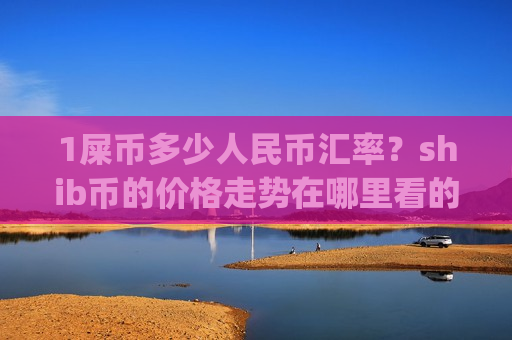 1屎币多少人民币汇率?shib币的价格走势在哪里看的到(现价0.0001983元)-第1张图片-币圈网 1屎币多少人民币汇率?shib币的价格走势在哪里看的到(现价0.0001983元)-第1张图片-币圈网