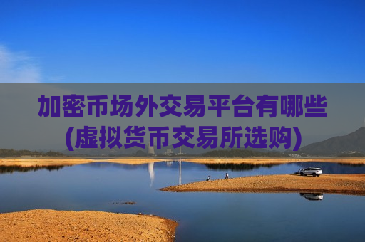 加密币场外交易平台有哪些(虚拟货币交易所选购)-第1张图片-币圈网 加密币场外交易平台有哪些(虚拟货币交易所选购)-第1张图片-币圈网
