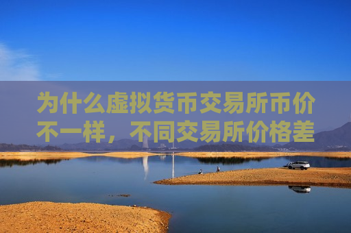 为什么虚拟货币交易所币价不一样,不同交易所价格差异原因分析-第1张图片-币圈网 为什么虚拟货币交易所币价不一样,不同交易所价格差异原因分析-第1张图片-币圈网