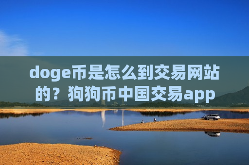 doge币是怎么到交易网站的?狗狗币中国交易app-第1张图片-币圈网 doge币是怎么到交易网站的?狗狗币中国交易app-第1张图片-币圈网