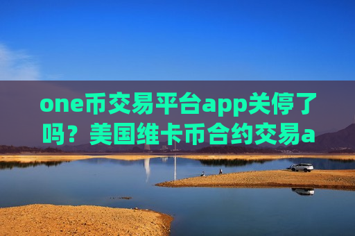 one币交易平台app关停了吗？美国维卡币合约交易app下载-第1张图片-币圈网