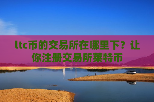 ltc币的交易所在哪里下?让你注册交易所莱特币-第1张图片-币圈网 ltc币的交易所在哪里下?让你注册交易所莱特币-第1张图片-币圈网