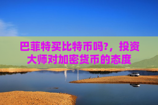 巴菲特买比特币吗?,投资大师对加密货币的态度-第1张图片-币圈网 巴菲特买比特币吗?,投资大师对加密货币的态度-第1张图片-币圈网