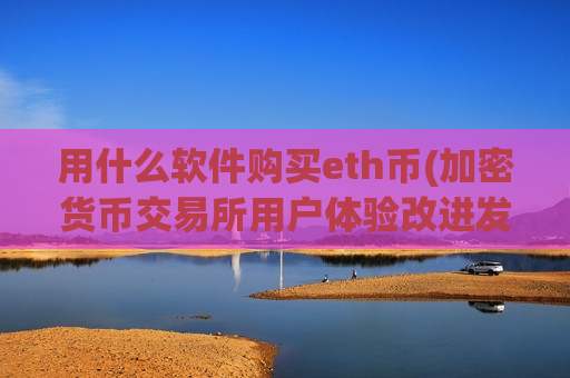 用什么软件购买eth币(加密货币交易所用户体验改进发布)-第1张图片-币圈网