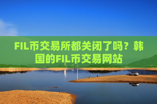 FIL币交易所都关闭了吗?韩国的FIL币交易网站-第1张图片-币圈网 FIL币交易所都关闭了吗?韩国的FIL币交易网站-第1张图片-币圈网
