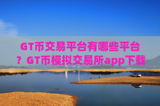 GT币交易平台有哪些平台?GT币模拟交易所app下载-第1张图片-币圈网 GT币交易平台有哪些平台?GT币模拟交易所app下载-第1张图片-币圈网