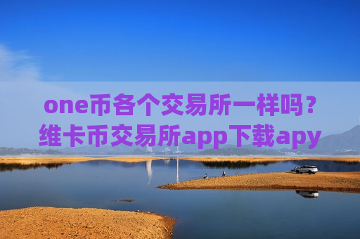 one币各个交易所一样吗?维卡币交易所app下载apy-第1张图片-币圈网 one币各个交易所一样吗?维卡币交易所app下载apy-第1张图片-币圈网