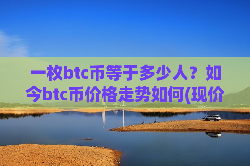 一枚btc币等于多少人?如今btc币价格走势如何(现价711061.7元)-第1张图片-币圈网 一枚btc币等于多少人?如今btc币价格走势如何(现价711061.7元)-第1张图片-币圈网