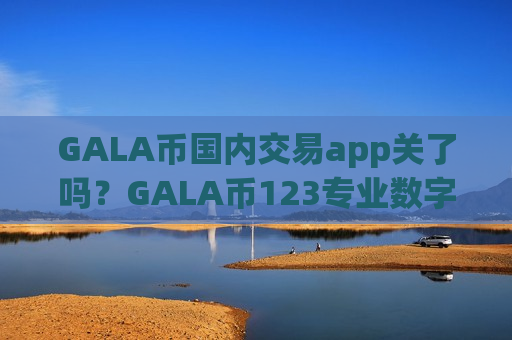GALA币国内交易app关了吗?GALA币123专业数字资产交易平台-第1张图片-币圈网 GALA币国内交易app关了吗?GALA币123专业数字资产交易平台-第1张图片-币圈网