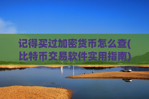 记得买过加密货币怎么查(比特币交易软件实用指南)-第1张图片-币圈网 记得买过加密货币怎么查(比特币交易软件实用指南)-第1张图片-币圈网