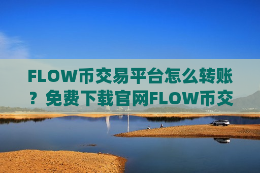 FLOW币交易平台怎么转账?免费下载官网FLOW币交易app下载-第1张图片-币圈网 FLOW币交易平台怎么转账?免费下载官网FLOW币交易app下载-第1张图片-币圈网