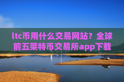 ltc币用什么交易网站？全球前五莱特币交易所app下载-第1张图片-币圈网