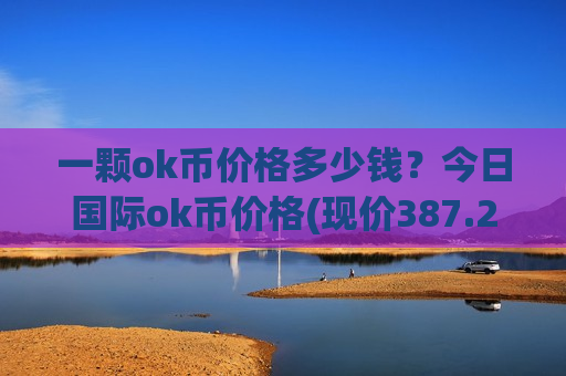 一颗ok币价格多少钱？今日国际ok币价格(现价387.238元)-第1张图片-币圈网