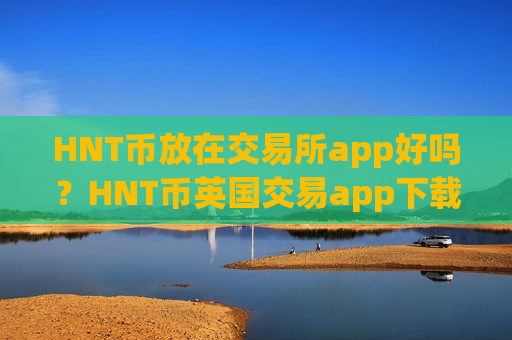HNT币放在交易所app好吗?HNT币英国交易app下载-第1张图片-币圈网 HNT币放在交易所app好吗?HNT币英国交易app下载-第1张图片-币圈网