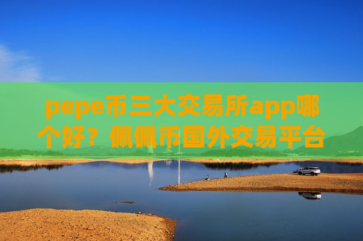 pepe币三大交易所app哪个好?佩佩币国外交易平台-第1张图片-币圈网 pepe币三大交易所app哪个好?佩佩币国外交易平台-第1张图片-币圈网