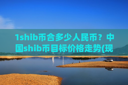 1shib币合多少人民币?中国shib币目标价格走势(现价0.00019942元)-第1张图片-币圈网 1shib币合多少人民币?中国shib币目标价格走势(现价0.00019942元)-第1张图片-币圈网