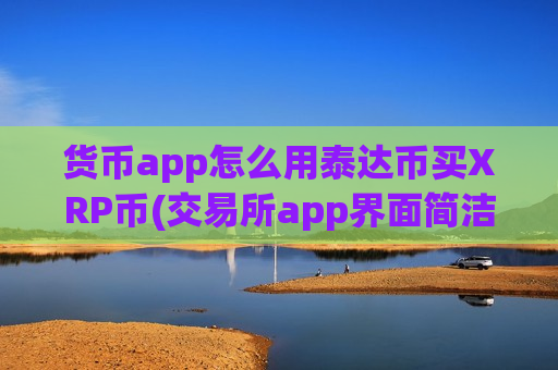货币app怎么用泰达币买XRP币(交易所app界面简洁)-第1张图片-币圈网 货币app怎么用泰达币买XRP币(交易所app界面简洁)-第1张图片-币圈网