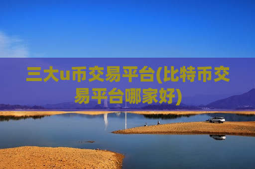 三大u币交易平台(比特币交易平台哪家好)-第1张图片-币圈网 三大u币交易平台(比特币交易平台哪家好)-第1张图片-币圈网