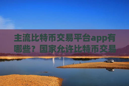 主流比特币交易平台app有哪些?国家允许比特币交易平台-第1张图片-币圈网 主流比特币交易平台app有哪些?国家允许比特币交易平台-第1张图片-币圈网