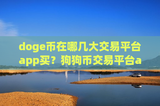 doge币在哪几大交易平台app买?狗狗币交易平台app解释-第1张图片-币圈网 doge币在哪几大交易平台app买?狗狗币交易平台app解释-第1张图片-币圈网
