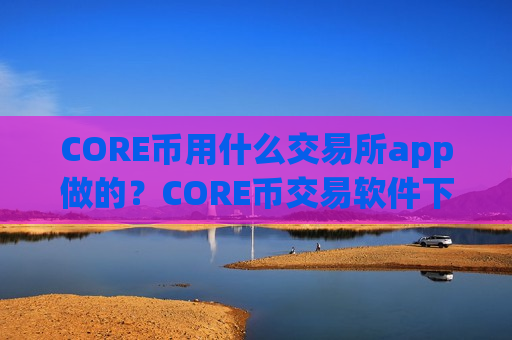 CORE币用什么交易所app做的?CORE币交易软件下载在中国的-第1张图片-币圈网 CORE币用什么交易所app做的?CORE币交易软件下载在中国的-第1张图片-币圈网