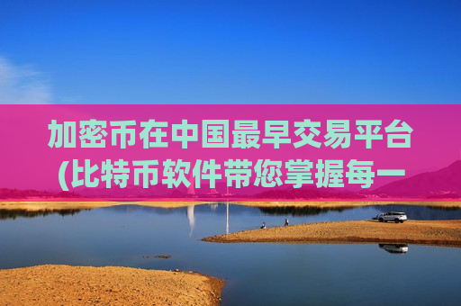 加密币在中国最早交易平台(比特币软件带您掌握每一笔交易)-第1张图片-币圈网