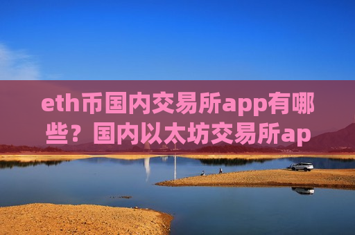 eth币国内交易所app有哪些?国内以太坊交易所app下载app排行-第1张图片-币圈网 eth币国内交易所app有哪些?国内以太坊交易所app下载app排行-第1张图片-币圈网