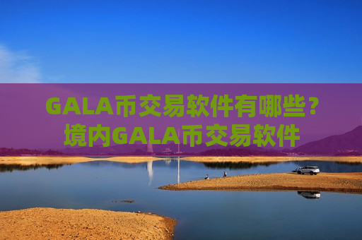 GALA币交易软件有哪些?境内GALA币交易软件-第1张图片-币圈网 GALA币交易软件有哪些?境内GALA币交易软件-第1张图片-币圈网