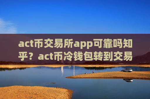 act币交易所app可靠吗知乎？act币冷钱包转到交易网站-第1张图片-币圈网