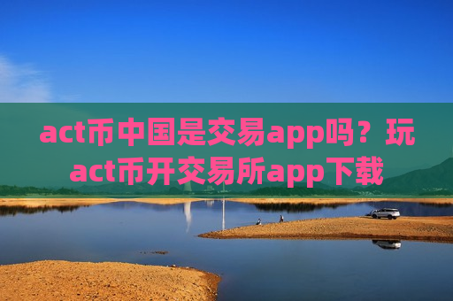 act币中国是交易app吗？玩act币开交易所app下载-第1张图片-币圈网
