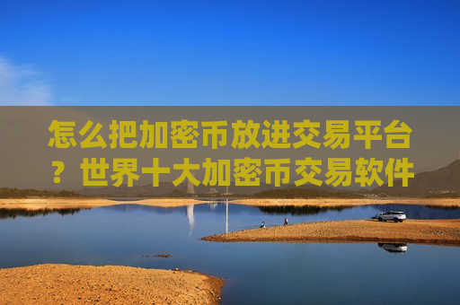 怎么把加密币放进交易平台？世界十大加密币交易软件下载排名-第1张图片-币圈网