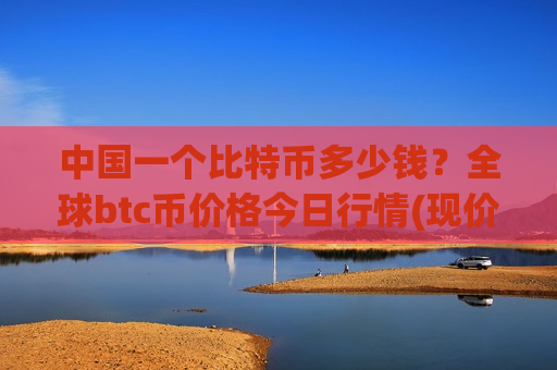 中国一个比特币多少钱？全球btc币价格今日行情(现价711862.34元)-第1张图片-币圈网