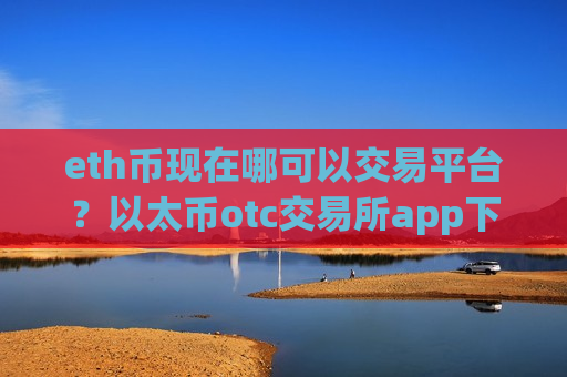 eth币现在哪可以交易平台？以太币otc交易所app下载-第1张图片-币圈网