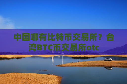 中国哪有比特币交易所？台湾BTC币交易所otc-第1张图片-币圈网