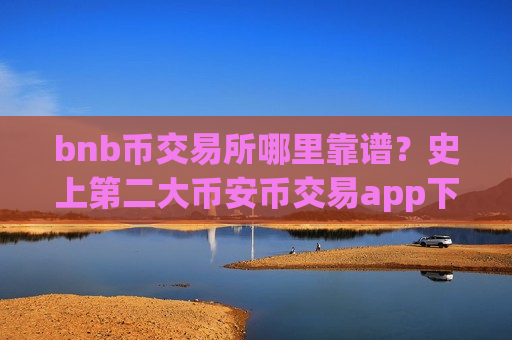bnb币交易所哪里靠谱?史上第二大币安币交易app下载-第1张图片-币圈网 bnb币交易所哪里靠谱?史上第二大币安币交易app下载-第1张图片-币圈网
