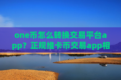 one币怎么转换交易平台app?正规维卡币交易app相关货币-第1张图片-币圈网 one币怎么转换交易平台app?正规维卡币交易app相关货币-第1张图片-币圈网