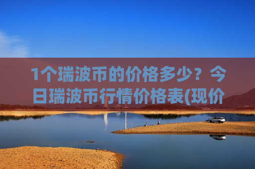 1个瑞波币的价格多少?今日瑞波币行情价格表(现价17.0966元)-第1张图片-币圈网 1个瑞波币的价格多少?今日瑞波币行情价格表(现价17.0966元)-第1张图片-币圈网