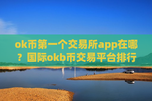 ok币第一个交易所app在哪?国际okb币交易平台排行-第1张图片-币圈网 ok币第一个交易所app在哪?国际okb币交易平台排行-第1张图片-币圈网