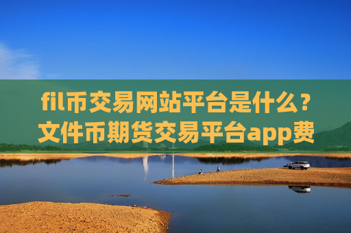 fil币交易网站平台是什么?文件币期货交易平台app费用-第1张图片-币圈网 fil币交易网站平台是什么?文件币期货交易平台app费用-第1张图片-币圈网