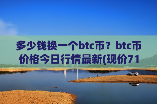 多少钱换一个btc币?btc币价格今日行情最新(现价712136.69元)-第1张图片-币圈网 多少钱换一个btc币?btc币价格今日行情最新(现价712136.69元)-第1张图片-币圈网